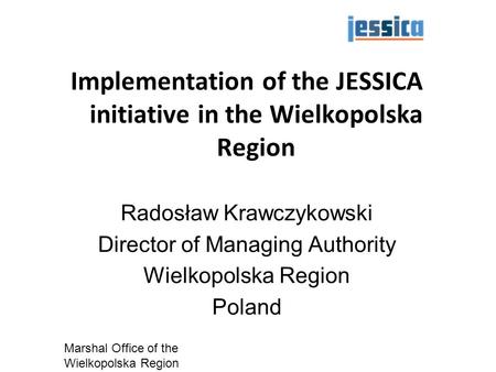 05/13/11 Marshal Office of the Wielkopolska Region 1 Implementation of the JESSICA initiative in the Wielkopolska Region Radosław Krawczykowski Director.