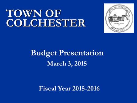 Budget Presentation March 3, 2015 TOWN OF COLCHESTER Fiscal Year 2015-2016.