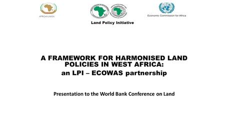 AFRICAN UNION A FRAMEWORK FOR HARMONISED LAND POLICIES IN WEST AFRICA: an LPI – ECOWAS partnership Presentation to the World Bank Conference on Land Land.