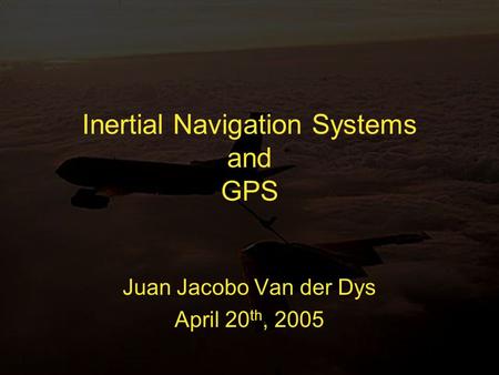 Inertial Navigation Systems and GPS Juan Jacobo Van der Dys April 20 th, 2005.