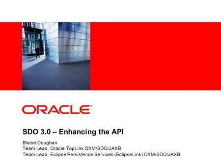 SDO 3.0 – Enhancing the API Blaise Doughan Team Lead, Oracle TopLink OXM/SDO/JAXB Team Lead, Eclipse Persistence Services (EclipseLink) OXM/SDO/JAXB.