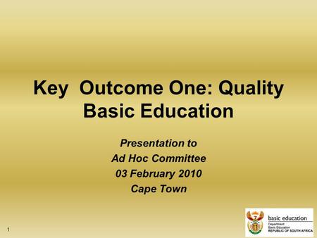 1 Key Outcome One: Quality Basic Education Presentation to Ad Hoc Committee 03 February 2010 Cape Town.