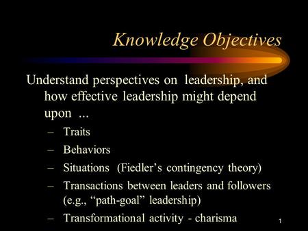 Knowledge Objectives Understand perspectives on leadership, and how effective leadership might depend upon ... Traits Behaviors Situations (Fiedler’s.