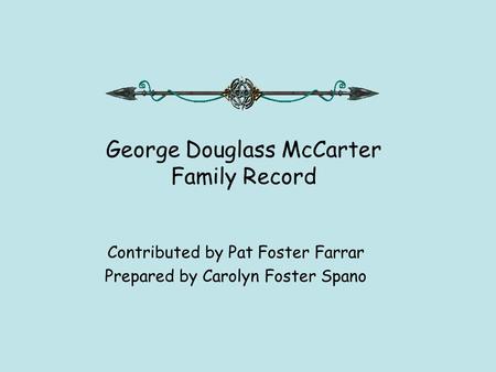 George Douglass McCarter Family Record Contributed by Pat Foster Farrar Prepared by Carolyn Foster Spano.