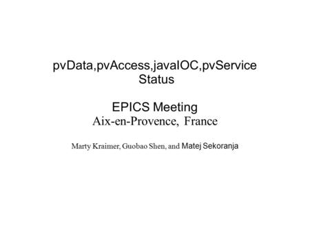 PvData,pvAccess,javaIOC,pvService Status EPICS Meeting Aix-en-Provence, France Marty Kraimer, Guobao Shen, and Matej Sekoranja.