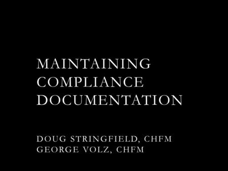 MAINTAINING COMPLIANCE DOCUMENTATION DOUG STRINGFIELD, CHFM GEORGE VOLZ, CHFM.