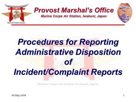 04 May 20091 Provost Marshal’s Office Marine Corps Air Station, Iwakuni, Japan Procedures for Reporting Administrative Disposition of Incident/Complaint.
