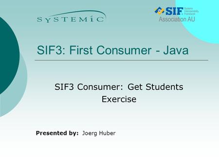 Presented by: SIF3: First Consumer - Java Joerg Huber SIF3 Consumer: Get Students Exercise.