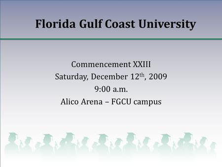 Florida Gulf Coast University Commencement XXIII Saturday, December 12 th, 2009 9:00 a.m. Alico Arena – FGCU campus.