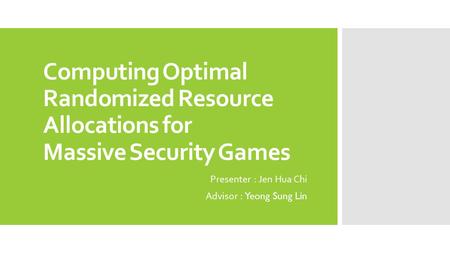 Computing Optimal Randomized Resource Allocations for Massive Security Games Presenter : Jen Hua Chi Advisor : Yeong Sung Lin.