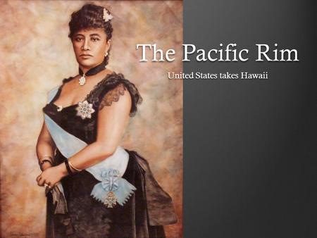 The Pacific Rim United States takes Hawaii. Pacific Rim Just as the Europeans powers rushed to divide Africa, they also competed to carve up the lands.