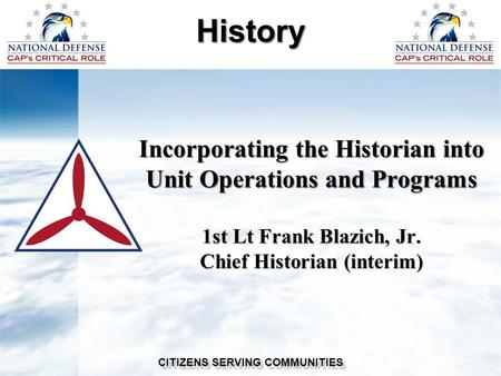 Incorporating the Historian into Unit Operations and Programs 1st Lt Frank Blazich, Jr. Chief Historian (interim) History CITIZENS SERVING COMMUNITIES.
