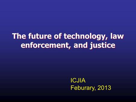 The future of technology, law enforcement, and justice ICJIA Feburary, 2013.