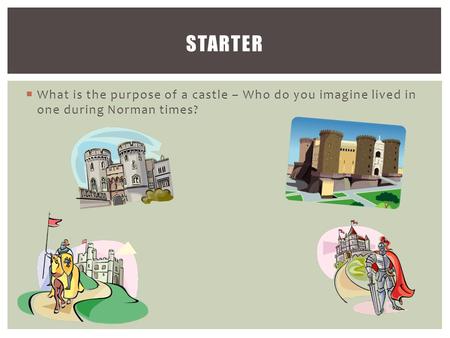  What is the purpose of a castle – Who do you imagine lived in one during Norman times? STARTER.