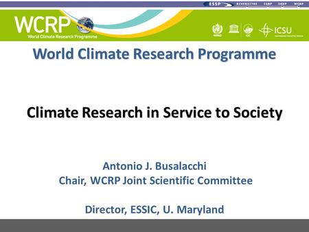 World Climate Research Programme Climate Research in Service to Society Antonio J. Busalacchi Chair, WCRP Joint Scientific Committee Director, ESSIC, U.
