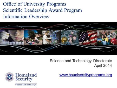 Date Office of University Programs Scientific Leadership Award Program Information Overview Science and Technology Directorate April 2014 www.hsuniversityprograms.org.