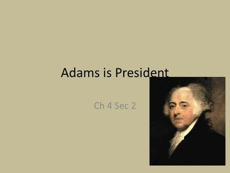 Adams is President Ch 4 Sec 2. An awkward situation Early Elections: Most votes president, second most vice president Adams won presidency Federalist.