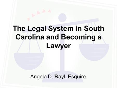 The Legal System in South Carolina and Becoming a Lawyer Angela D. Rayl, Esquire.