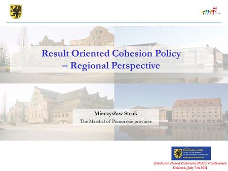 Result Oriented Cohesion Policy – Regional Perspective Evidence Based Cohesion Policy Conference Gdansk, July 7th 2011 Mieczysław Struk The Marshal of.
