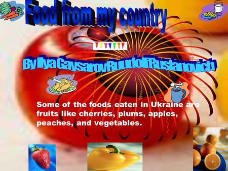 Some of the foods eaten in Ukraine are fruits like cherries, plums, apples, peaches, and vegetables.