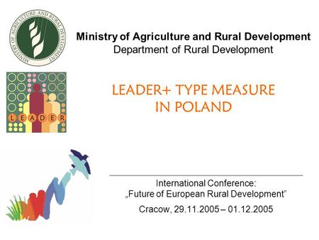 Ministry of Agriculture and Rural Development Department of Rural Development LEADER+ TYPE MEASURE IN POLAND International Conference: „Future of European.