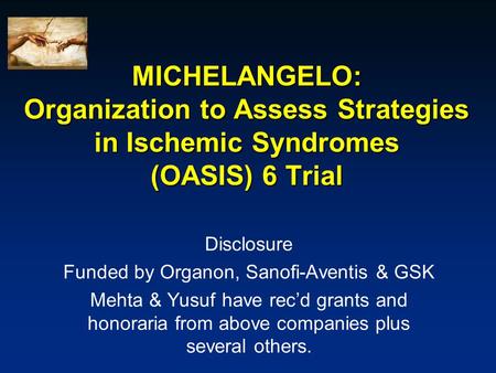 MICHELANGELO: Organization to Assess Strategies in Ischemic Syndromes (OASIS) 6 Trial Disclosure Funded by Organon, Sanofi-Aventis & GSK Mehta & Yusuf.