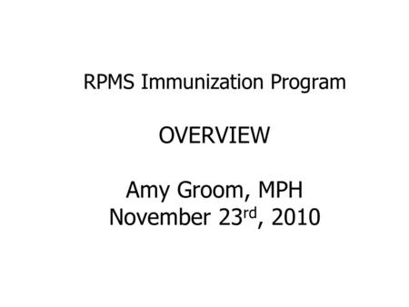 RPMS Immunization Program OVERVIEW Amy Groom, MPH November 23 rd, 2010.