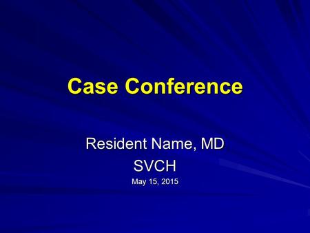Case Conference Resident Name, MD SVCH May 15, 2015May 15, 2015May 15, 2015.