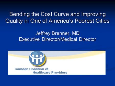 Bending the Cost Curve and Improving Quality in One of America’s Poorest Cities Jeffrey Brenner, MD Executive Director/Medical Director.