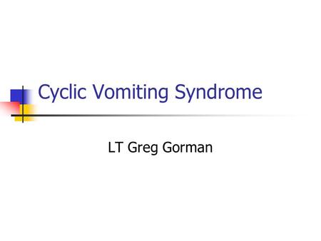 Cyclic Vomiting Syndrome LT Greg Gorman. Features Diagnosed 3-6 times a year in tertiary hospitals. 20-30 times a year in Germany after WW2 Boys and girls.