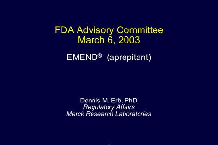 1 FDA Advisory Committee March 6, 2003 Dennis M. Erb, PhD Regulatory Affairs Merck Research Laboratories EMEND ® (aprepitant)