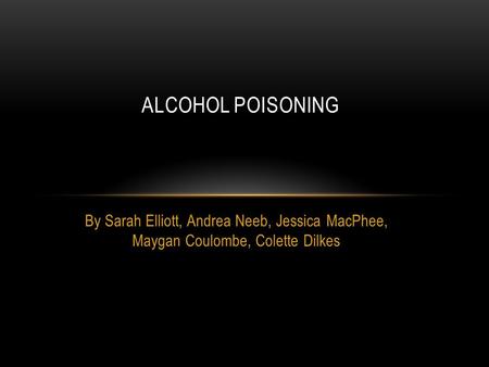 By Sarah Elliott, Andrea Neeb, Jessica MacPhee, Maygan Coulombe, Colette Dilkes ALCOHOL POISONING.