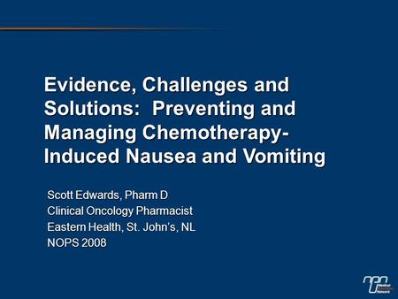Evidence, Challenges and Solutions: Preventing and Managing Chemotherapy- Induced Nausea and Vomiting Scott Edwards, Pharm D Clinical Oncology Pharmacist.