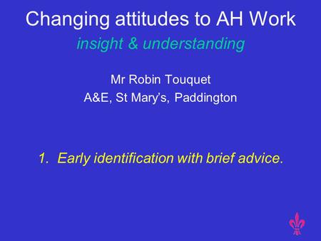 Changing attitudes to AH Work insight & understanding Mr Robin Touquet A&E, St Mary’s, Paddington 1. Early identification with brief advice.
