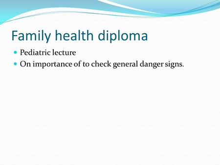 Family health diploma Pediatric lecture On importance of to check general danger signs.
