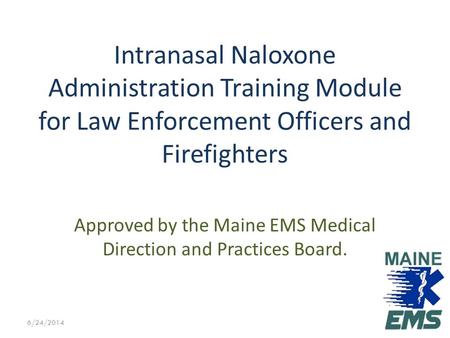 Approved by the Maine EMS Medical Direction and Practices Board. Intranasal Naloxone Administration Training Module for Law Enforcement Officers and Firefighters.