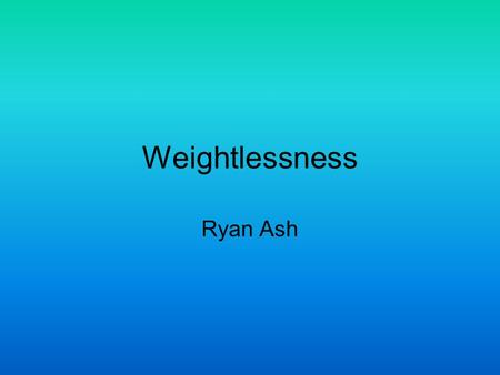 Weightlessness Ryan Ash. What is weightlessness! Weightlessness occurs when a body is: falling freely; in orbit, in outer space or in an airplane following.