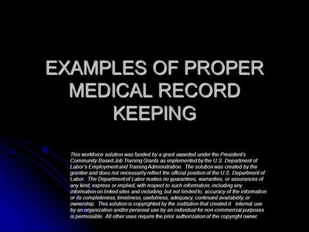 EXAMPLES OF PROPER MEDICAL RECORD KEEPING This workforce solution was funded by a grant awarded under the President’s Community-Based Job Training Grants.
