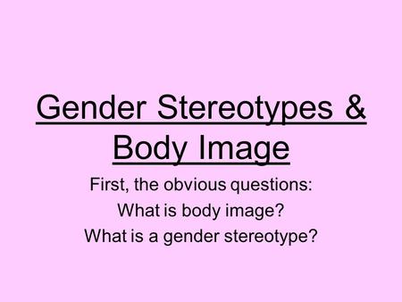 Gender Stereotypes & Body Image First, the obvious questions: What is body image? What is a gender stereotype?