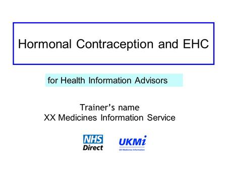 Hormonal Contraception and EHC Trainer’s name XX Medicines Information Service for Health Information Advisors.