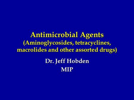 Antimicrobial Agents (Aminoglycosides, tetracyclines, macrolides and other assorted drugs) Dr. Jeff Hobden MIP.
