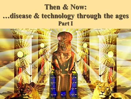 Then & Now: …disease & technology through the ages Part I