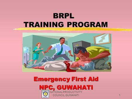NATIONAL PRODUCTIVITY COUNCIL,GUWAHATI1 BRPL TRAINING PROGRAM Emergency First Aid NPC, GUWAHATI.