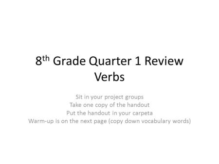 8 th Grade Quarter 1 Review Verbs Sit in your project groups Take one copy of the handout Put the handout in your carpeta Warm-up is on the next page (copy.