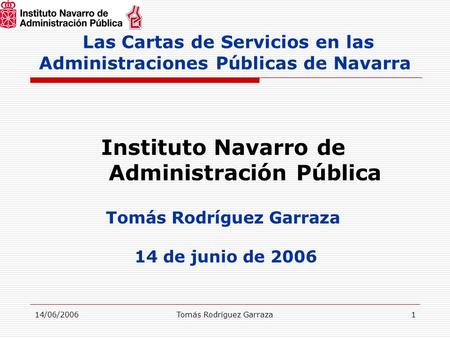 14/06/2006Tomás Rodríguez Garraza1 Las Cartas de Servicios en las Administraciones Públicas de Navarra Instituto Navarro de Administración Pública Tomás.