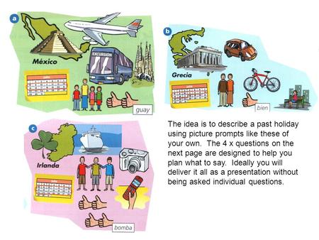 The idea is to describe a past holiday using picture prompts like these of your own. The 4 x questions on the next page are designed to help you plan what.