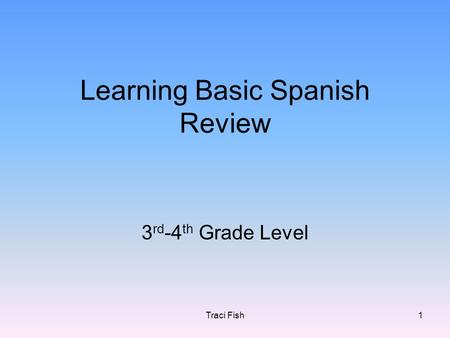 Traci Fish1 Learning Basic Spanish Review 3 rd -4 th Grade Level.