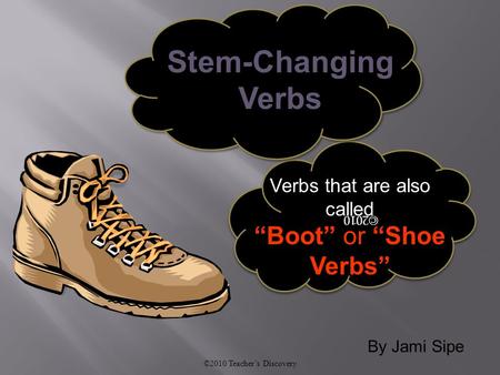 By Jami Sipe ©2010 Teacher’s Discovery ©2010 Verbs that are also called “Boot” or “Shoe Verbs” Stem-Changing Verbs.