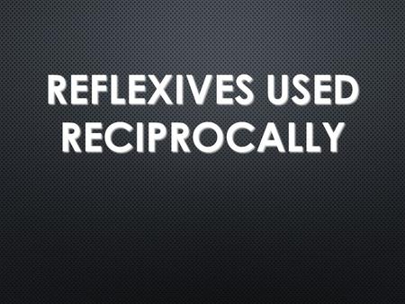 REFLEXIVES USED RECIPROCALLY. Reflexives used Reciprocally Certain reflexive verbs can be used to express the idea of “each other” Alicia and I know each.