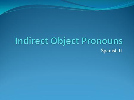 Spanish II. The Indirect Object In English the indirect object follows the verb just as Direct Object does. Indirect Object is the person or thing to.